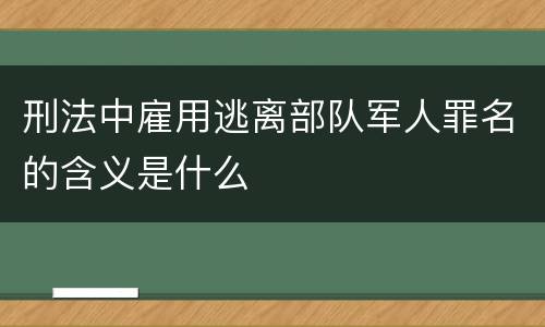 刑法中雇用逃离部队军人罪名的含义是什么