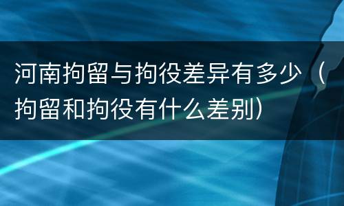 河南拘留与拘役差异有多少（拘留和拘役有什么差别）