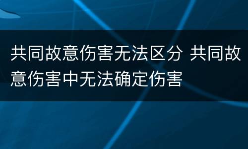 共同故意伤害无法区分 共同故意伤害中无法确定伤害