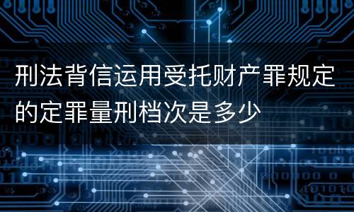 刑法背信运用受托财产罪规定的定罪量刑档次是多少