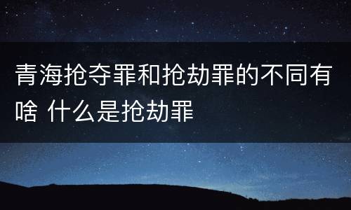 青海抢夺罪和抢劫罪的不同有啥 什么是抢劫罪