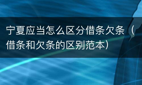 宁夏应当怎么区分借条欠条（借条和欠条的区别范本）
