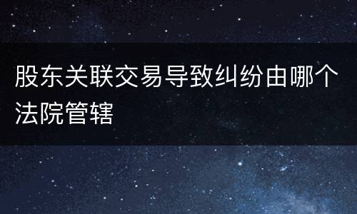 股东关联交易导致纠纷由哪个法院管辖