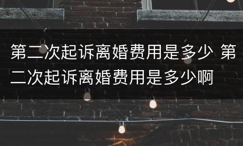 第二次起诉离婚费用是多少 第二次起诉离婚费用是多少啊