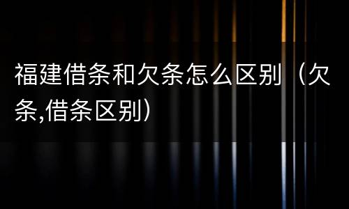 福建借条和欠条怎么区别（欠条,借条区别）