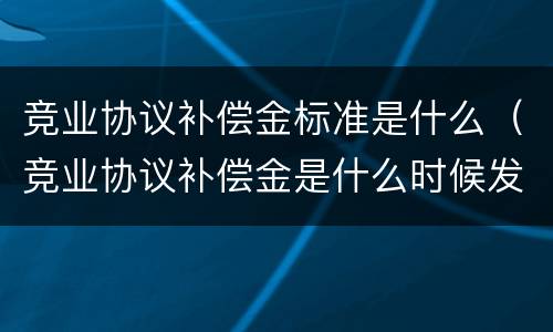 竞业协议补偿金标准是什么（竞业协议补偿金是什么时候发）