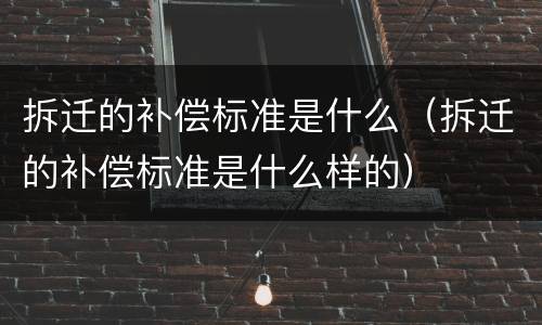 拆迁的补偿标准是什么（拆迁的补偿标准是什么样的）