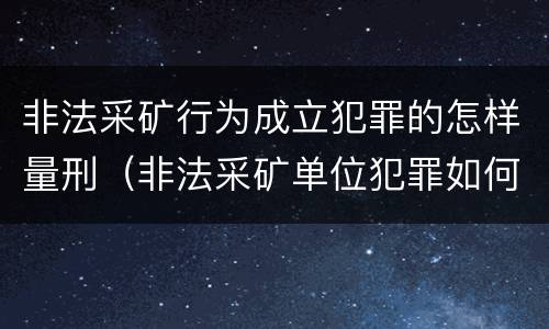 非法采矿行为成立犯罪的怎样量刑（非法采矿单位犯罪如何定罪?）