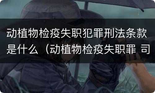 动植物检疫失职犯罪刑法条款是什么（动植物检疫失职罪 司法解释）