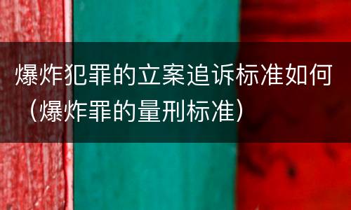 爆炸犯罪的立案追诉标准如何（爆炸罪的量刑标准）