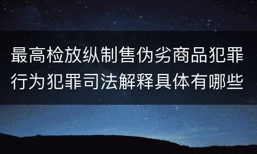 最高检放纵制售伪劣商品犯罪行为犯罪司法解释具体有哪些主要内容