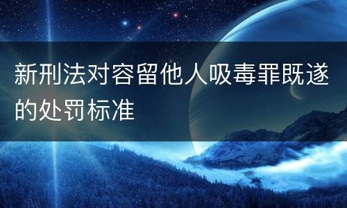 新刑法对容留他人吸毒罪既遂的处罚标准