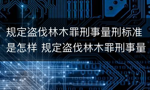 规定盗伐林木罪刑事量刑标准是怎样 规定盗伐林木罪刑事量刑标准是怎样计算的