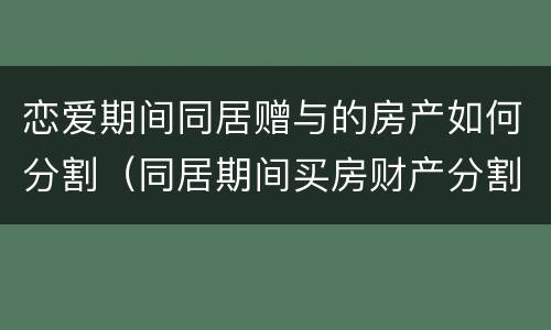 恋爱期间同居赠与的房产如何分割（同居期间买房财产分割）
