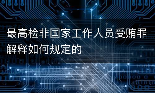 最高检非国家工作人员受贿罪解释如何规定的