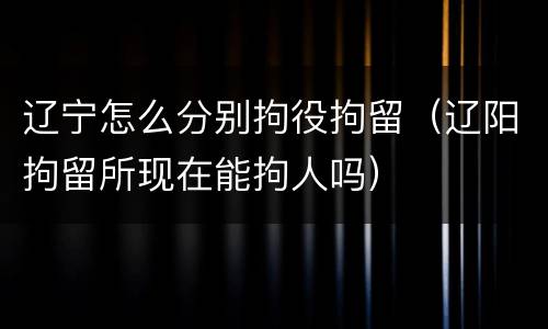 辽宁怎么分别拘役拘留（辽阳拘留所现在能拘人吗）