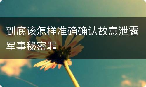 到底该怎样准确确认故意泄露军事秘密罪