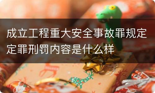 成立工程重大安全事故罪规定定罪刑罚内容是什么样