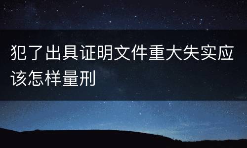 犯了出具证明文件重大失实应该怎样量刑