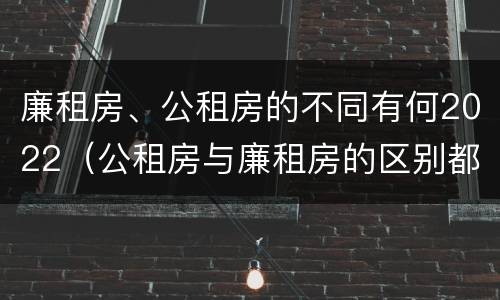 廉租房、公租房的不同有何2022（公租房与廉租房的区别都在此,别再搞错了!）