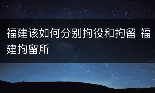 福建该如何分别拘役和拘留 福建拘留所