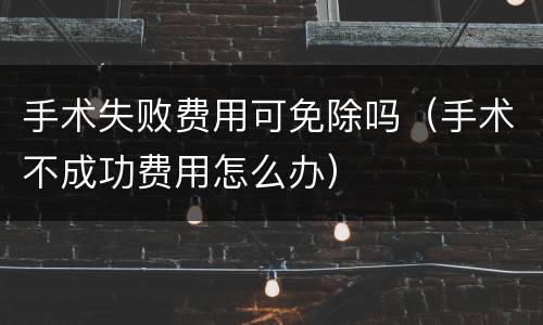 手术失败费用可免除吗（手术不成功费用怎么办）