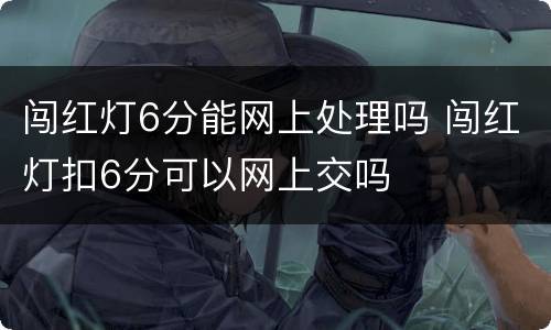 闯红灯6分能网上处理吗 闯红灯扣6分可以网上交吗
