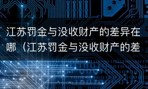 江苏罚金与没收财产的差异在哪（江苏罚金与没收财产的差异在哪查）