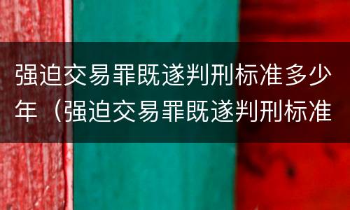 强迫交易罪既遂判刑标准多少年（强迫交易罪既遂判刑标准多少年）
