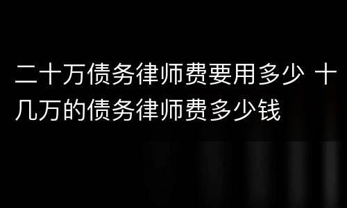 二十万债务律师费要用多少 十几万的债务律师费多少钱