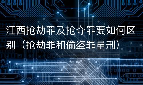 江西抢劫罪及抢夺罪要如何区别（抢劫罪和偷盗罪量刑）