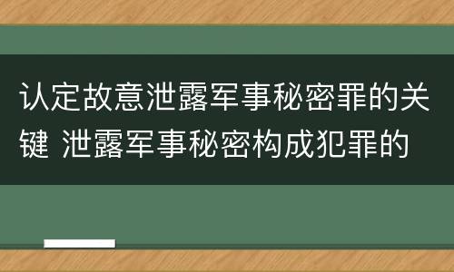 认定故意泄露军事秘密罪的关键 泄露军事秘密构成犯罪的
