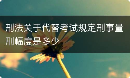 刑法关于代替考试规定刑事量刑幅度是多少