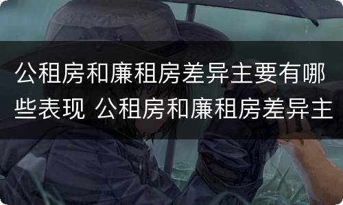 公租房和廉租房差异主要有哪些表现 公租房和廉租房差异主要有哪些表现形式