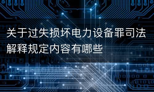 关于过失损坏电力设备罪司法解释规定内容有哪些