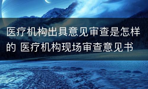 医疗机构出具意见审查是怎样的 医疗机构现场审查意见书