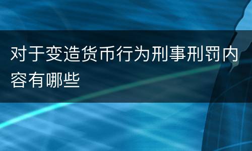 对于变造货币行为刑事刑罚内容有哪些
