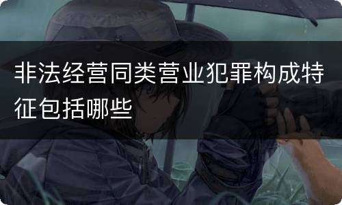非法经营同类营业犯罪构成特征包括哪些