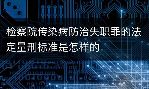 检察院传染病防治失职罪的法定量刑标准是怎样的