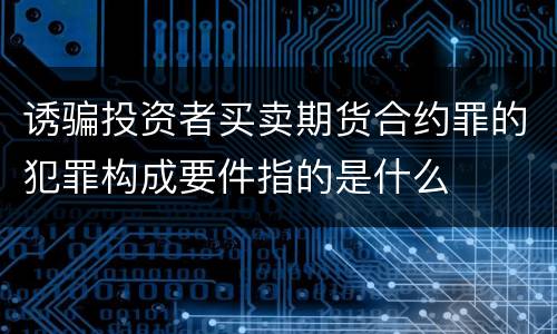 诱骗投资者买卖期货合约罪的犯罪构成要件指的是什么