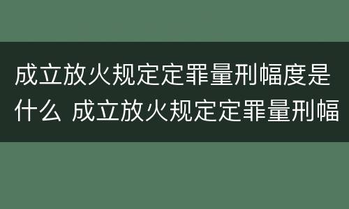 成立放火规定定罪量刑幅度是什么 成立放火规定定罪量刑幅度是什么意思