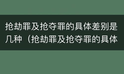 抢劫罪及抢夺罪的具体差别是几种（抢劫罪及抢夺罪的具体差别是几种情形）
