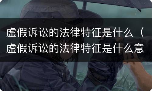 虚假诉讼的法律特征是什么（虚假诉讼的法律特征是什么意思）