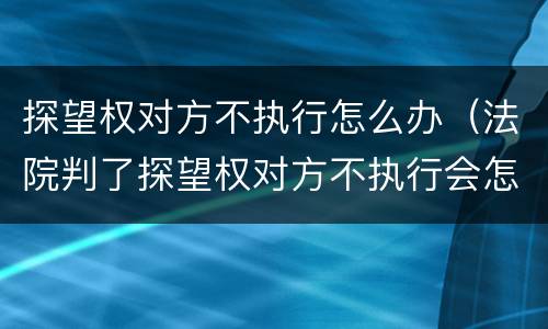 探望权对方不执行怎么办（法院判了探望权对方不执行会怎样）