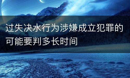 过失决水行为涉嫌成立犯罪的可能要判多长时间