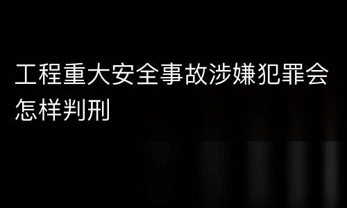 工程重大安全事故涉嫌犯罪会怎样判刑