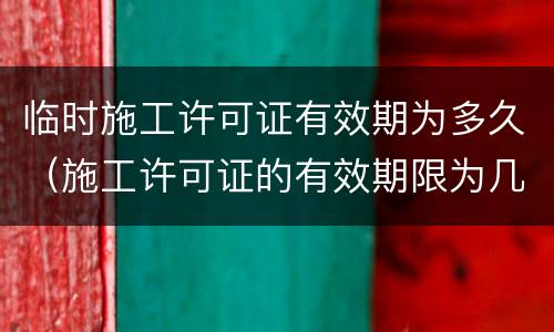 临时施工许可证有效期为多久（施工许可证的有效期限为几个月）