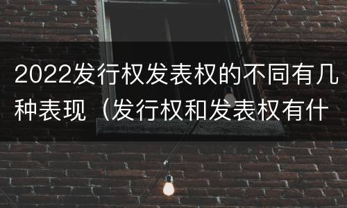 2022发行权发表权的不同有几种表现（发行权和发表权有什么区别）