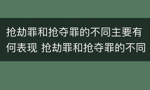 抢劫罪和抢夺罪的不同主要有何表现 抢劫罪和抢夺罪的不同主要有何表现呢