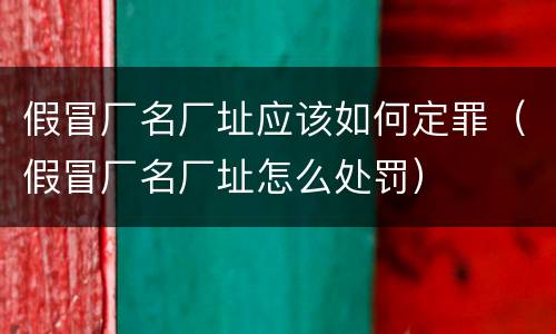 假冒厂名厂址应该如何定罪（假冒厂名厂址怎么处罚）
